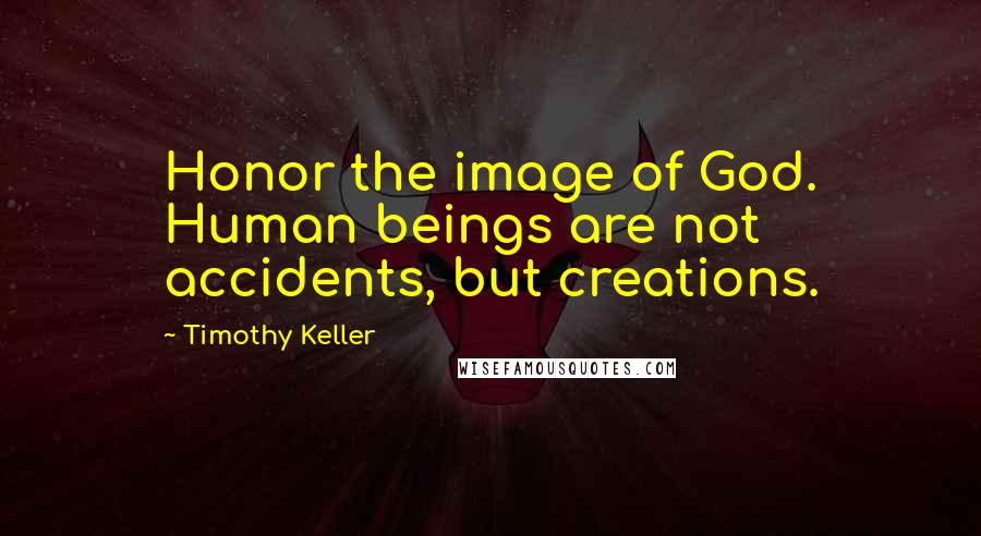 Timothy Keller Quotes: Honor the image of God. Human beings are not accidents, but creations.