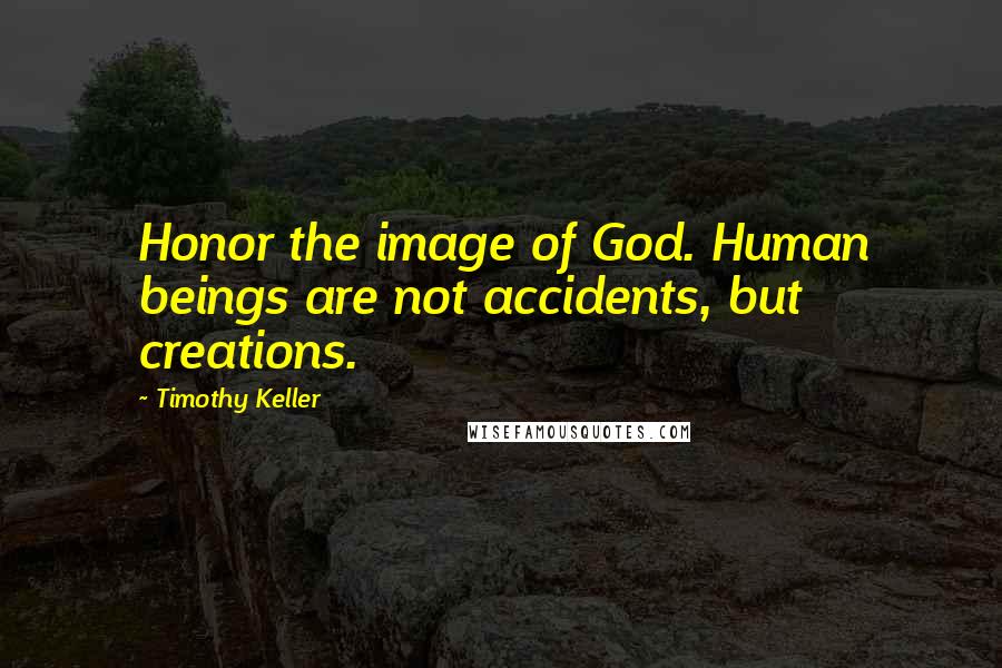 Timothy Keller Quotes: Honor the image of God. Human beings are not accidents, but creations.