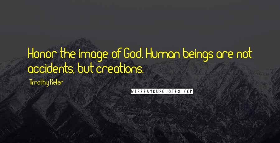 Timothy Keller Quotes: Honor the image of God. Human beings are not accidents, but creations.