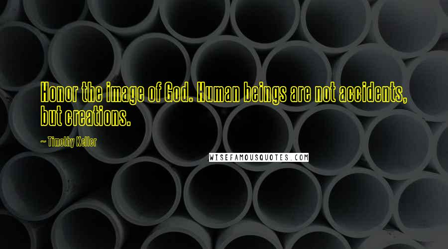 Timothy Keller Quotes: Honor the image of God. Human beings are not accidents, but creations.