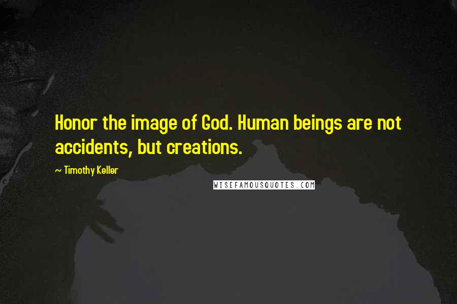 Timothy Keller Quotes: Honor the image of God. Human beings are not accidents, but creations.