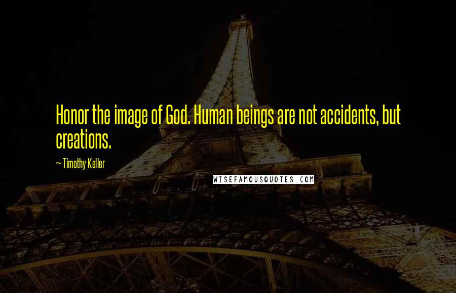 Timothy Keller Quotes: Honor the image of God. Human beings are not accidents, but creations.