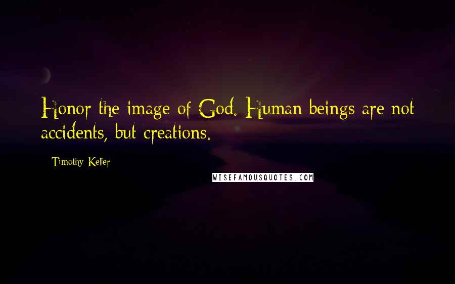 Timothy Keller Quotes: Honor the image of God. Human beings are not accidents, but creations.