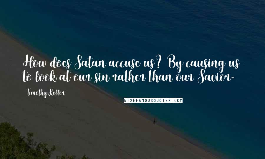 Timothy Keller Quotes: How does Satan accuse us? By causing us to look at our sin rather than our Savior.