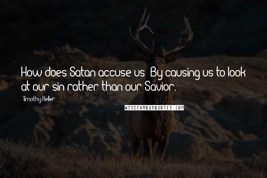 Timothy Keller Quotes: How does Satan accuse us? By causing us to look at our sin rather than our Savior.