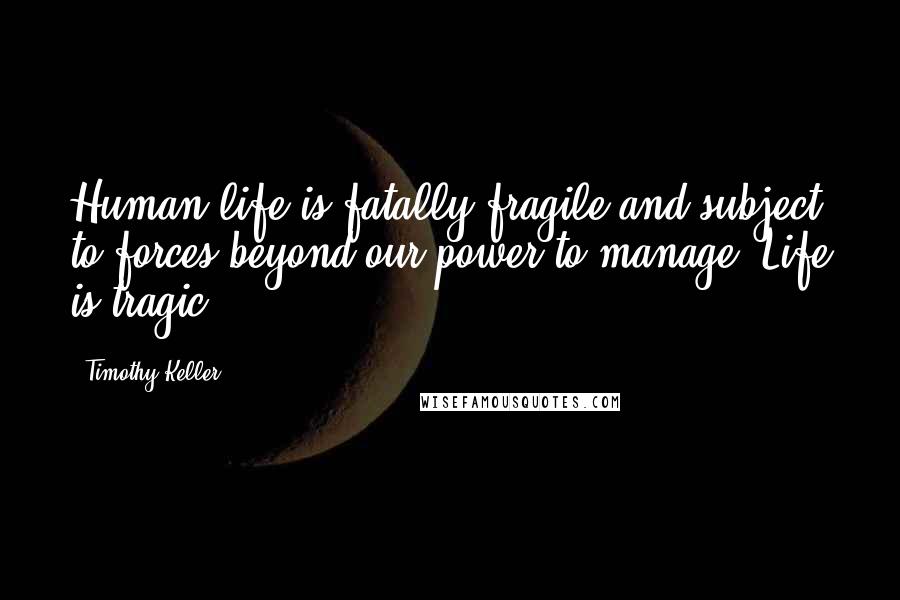 Timothy Keller Quotes: Human life is fatally fragile and subject to forces beyond our power to manage. Life is tragic.