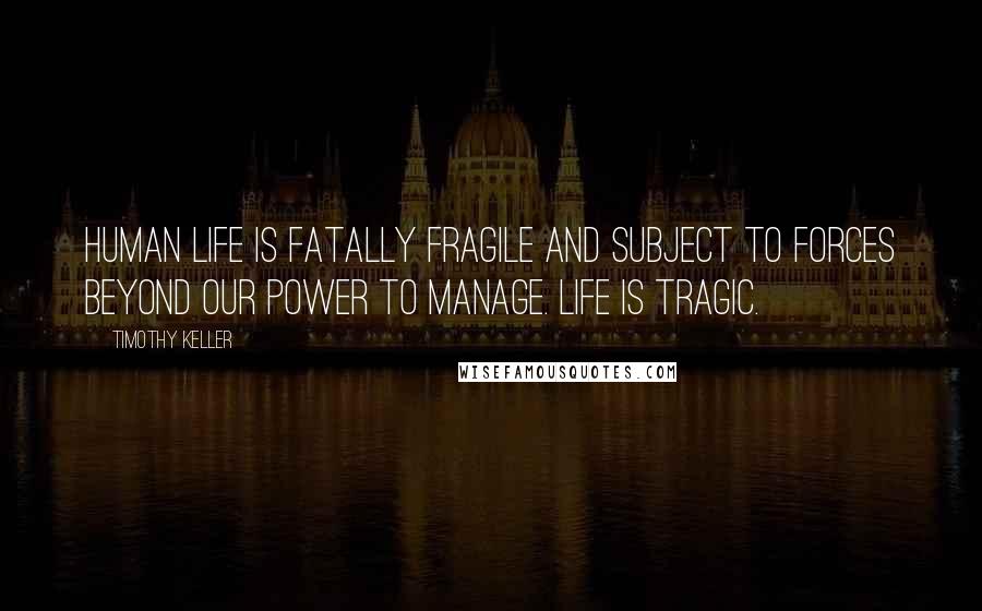 Timothy Keller Quotes: Human life is fatally fragile and subject to forces beyond our power to manage. Life is tragic.