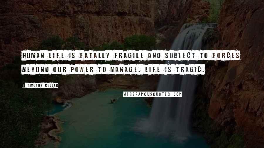 Timothy Keller Quotes: Human life is fatally fragile and subject to forces beyond our power to manage. Life is tragic.