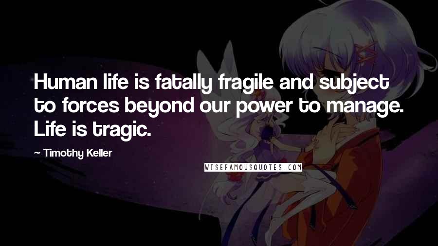 Timothy Keller Quotes: Human life is fatally fragile and subject to forces beyond our power to manage. Life is tragic.