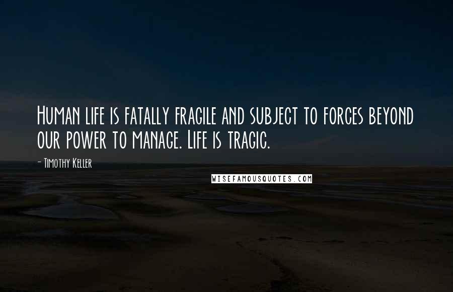 Timothy Keller Quotes: Human life is fatally fragile and subject to forces beyond our power to manage. Life is tragic.