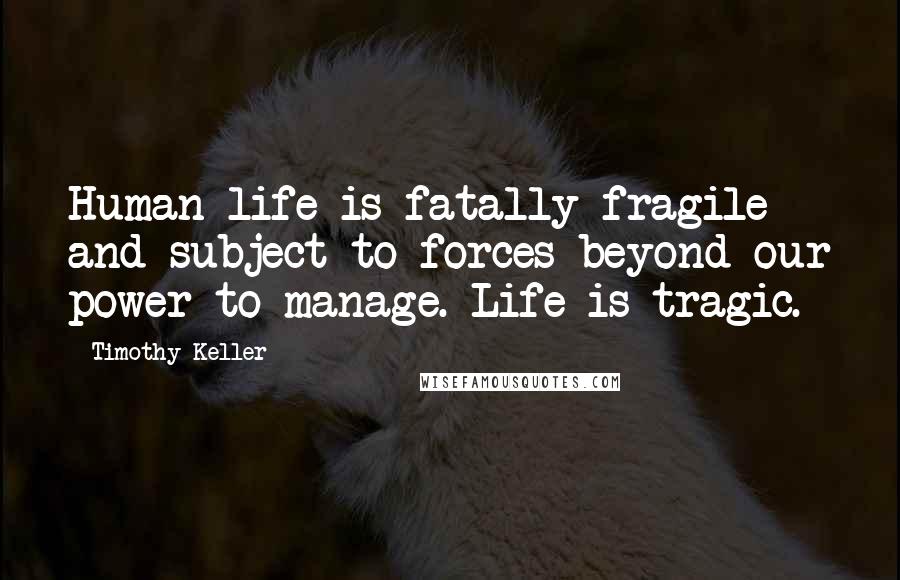 Timothy Keller Quotes: Human life is fatally fragile and subject to forces beyond our power to manage. Life is tragic.