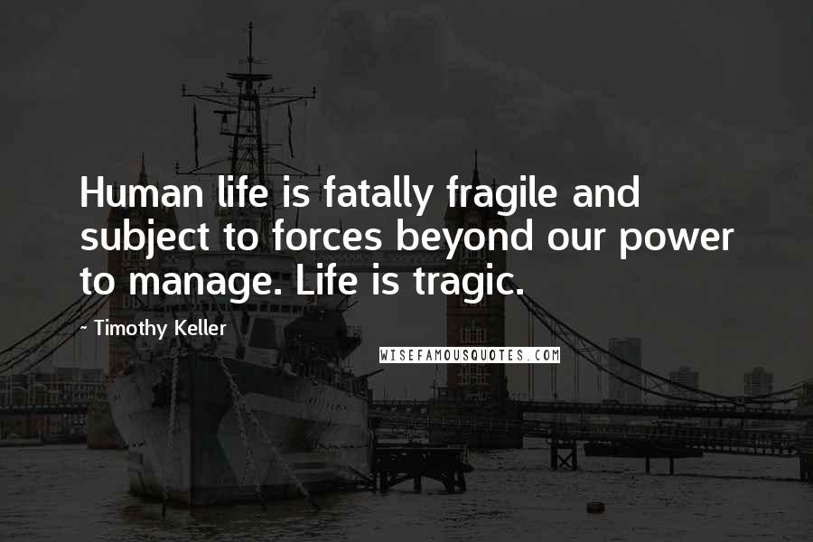 Timothy Keller Quotes: Human life is fatally fragile and subject to forces beyond our power to manage. Life is tragic.