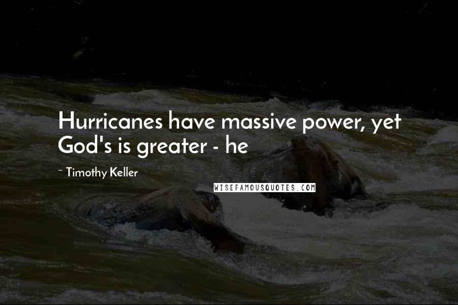 Timothy Keller Quotes: Hurricanes have massive power, yet God's is greater - he