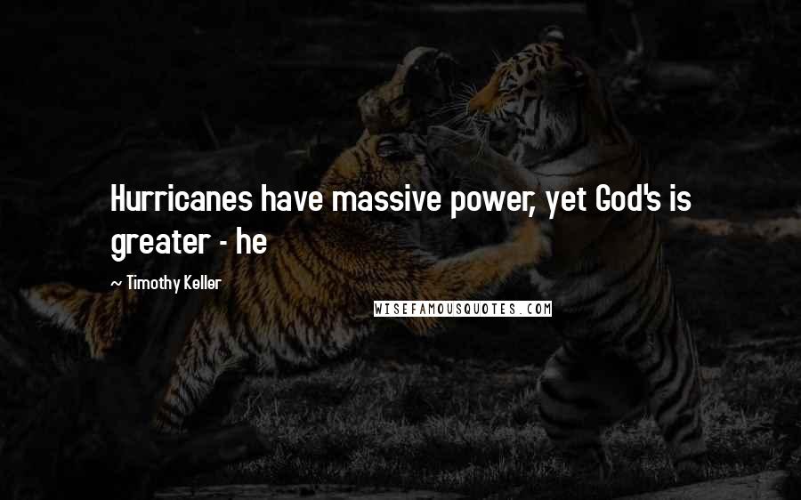 Timothy Keller Quotes: Hurricanes have massive power, yet God's is greater - he