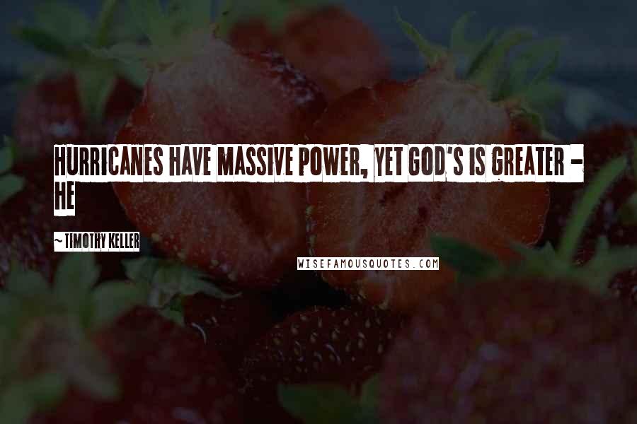 Timothy Keller Quotes: Hurricanes have massive power, yet God's is greater - he