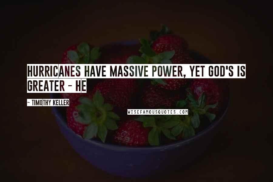 Timothy Keller Quotes: Hurricanes have massive power, yet God's is greater - he