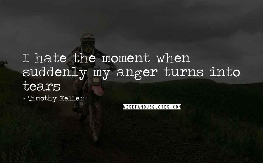 Timothy Keller Quotes: I hate the moment when suddenly my anger turns into tears