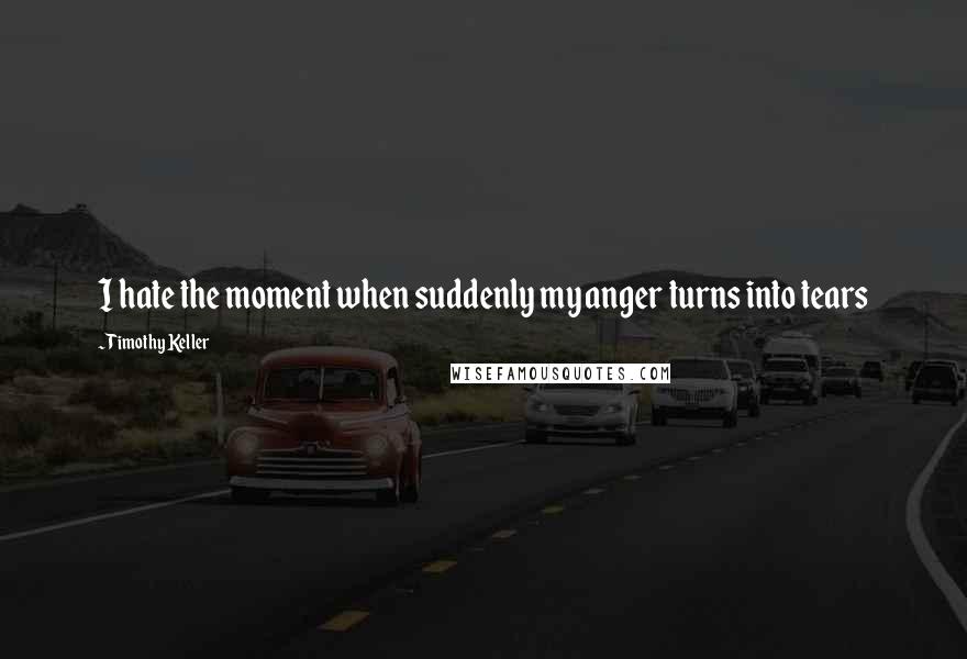 Timothy Keller Quotes: I hate the moment when suddenly my anger turns into tears