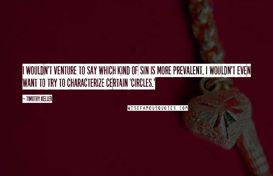 Timothy Keller Quotes: I wouldn't venture to say which kind of sin is more prevalent. I wouldn't even want to try to characterize certain 'circles.'