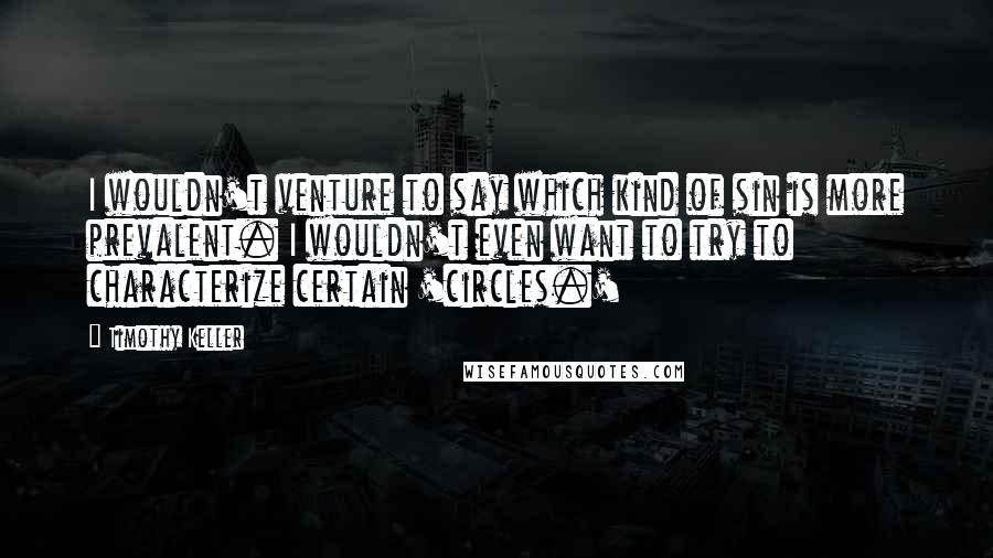 Timothy Keller Quotes: I wouldn't venture to say which kind of sin is more prevalent. I wouldn't even want to try to characterize certain 'circles.'