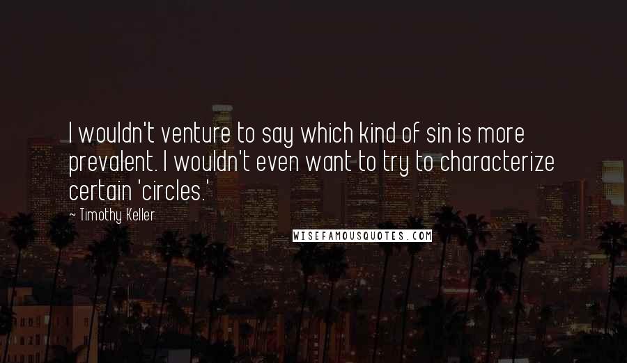 Timothy Keller Quotes: I wouldn't venture to say which kind of sin is more prevalent. I wouldn't even want to try to characterize certain 'circles.'
