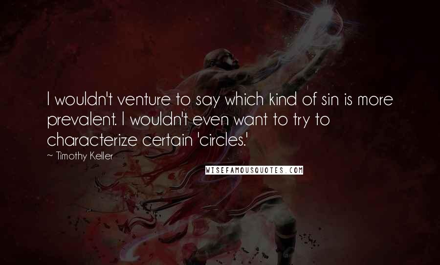 Timothy Keller Quotes: I wouldn't venture to say which kind of sin is more prevalent. I wouldn't even want to try to characterize certain 'circles.'