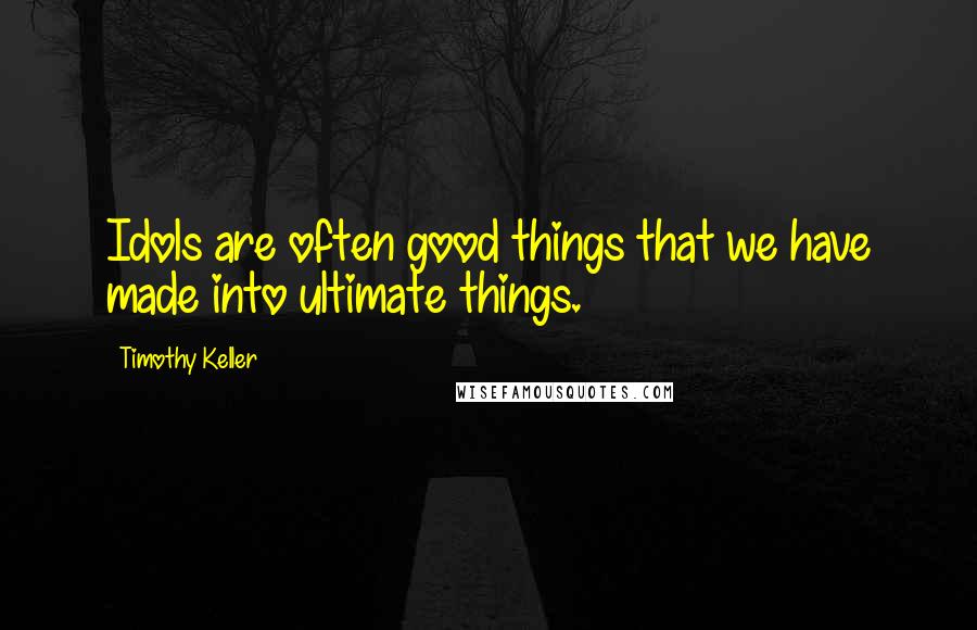 Timothy Keller Quotes: Idols are often good things that we have made into ultimate things.