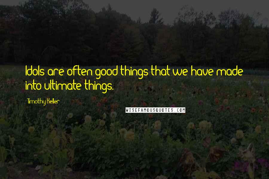 Timothy Keller Quotes: Idols are often good things that we have made into ultimate things.