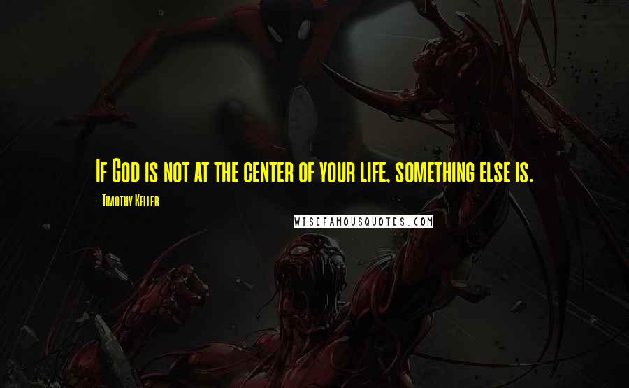 Timothy Keller Quotes: If God is not at the center of your life, something else is.