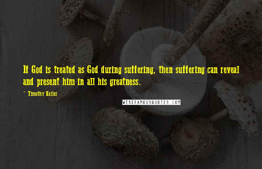 Timothy Keller Quotes: If God is treated as God during suffering, then suffering can reveal and present him in all his greatness.