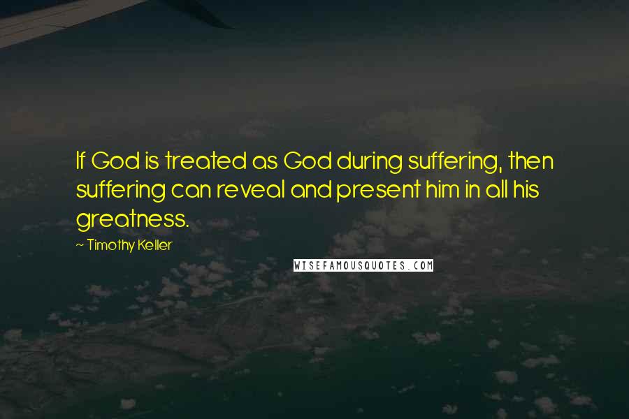 Timothy Keller Quotes: If God is treated as God during suffering, then suffering can reveal and present him in all his greatness.