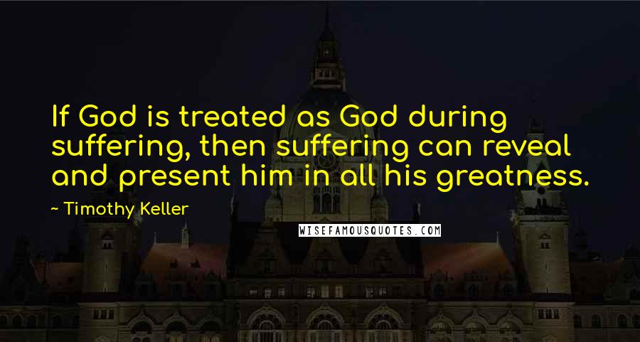 Timothy Keller Quotes: If God is treated as God during suffering, then suffering can reveal and present him in all his greatness.