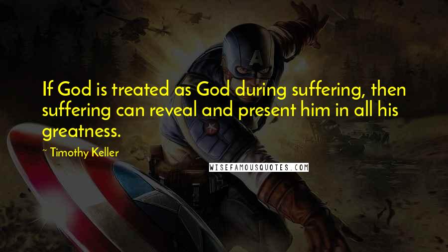 Timothy Keller Quotes: If God is treated as God during suffering, then suffering can reveal and present him in all his greatness.