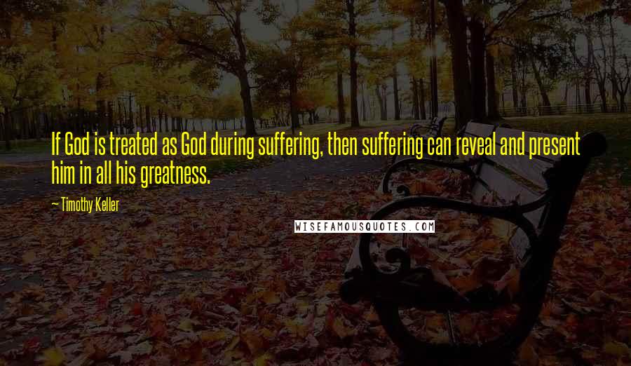 Timothy Keller Quotes: If God is treated as God during suffering, then suffering can reveal and present him in all his greatness.