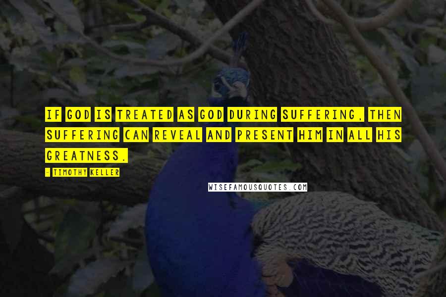 Timothy Keller Quotes: If God is treated as God during suffering, then suffering can reveal and present him in all his greatness.