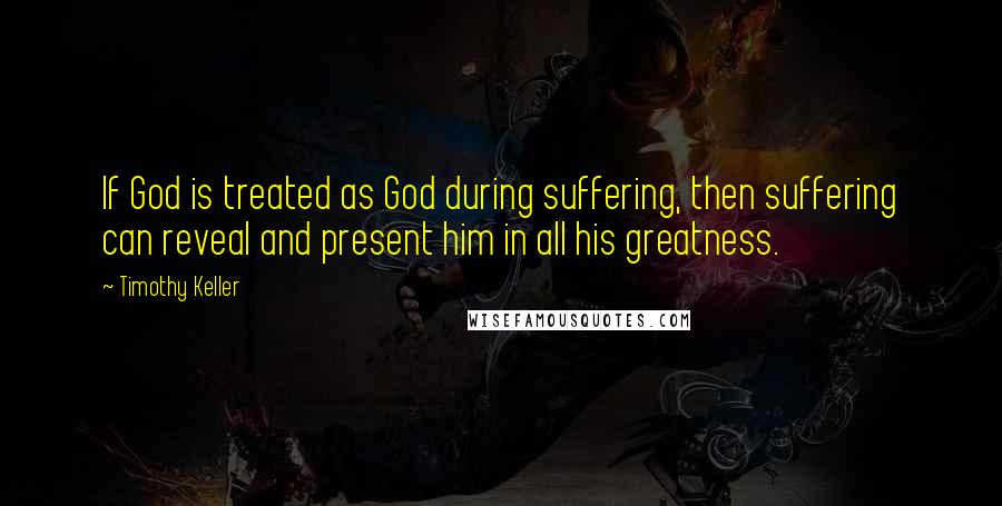 Timothy Keller Quotes: If God is treated as God during suffering, then suffering can reveal and present him in all his greatness.