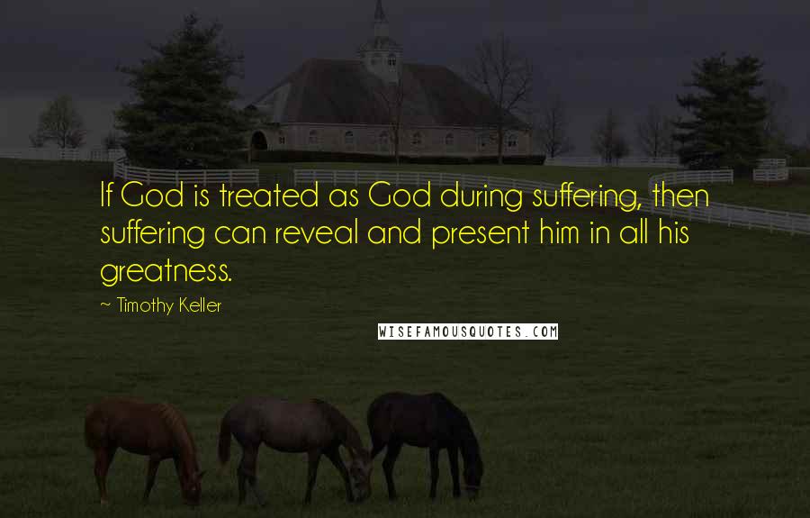 Timothy Keller Quotes: If God is treated as God during suffering, then suffering can reveal and present him in all his greatness.