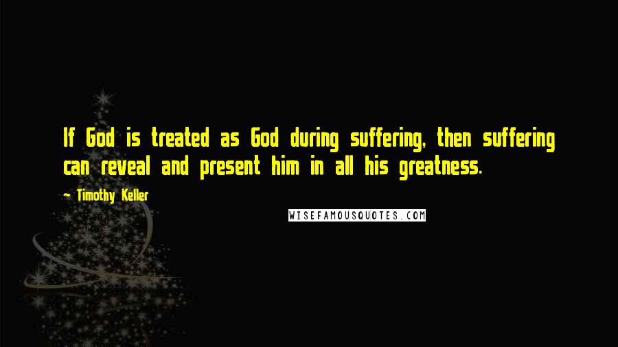 Timothy Keller Quotes: If God is treated as God during suffering, then suffering can reveal and present him in all his greatness.