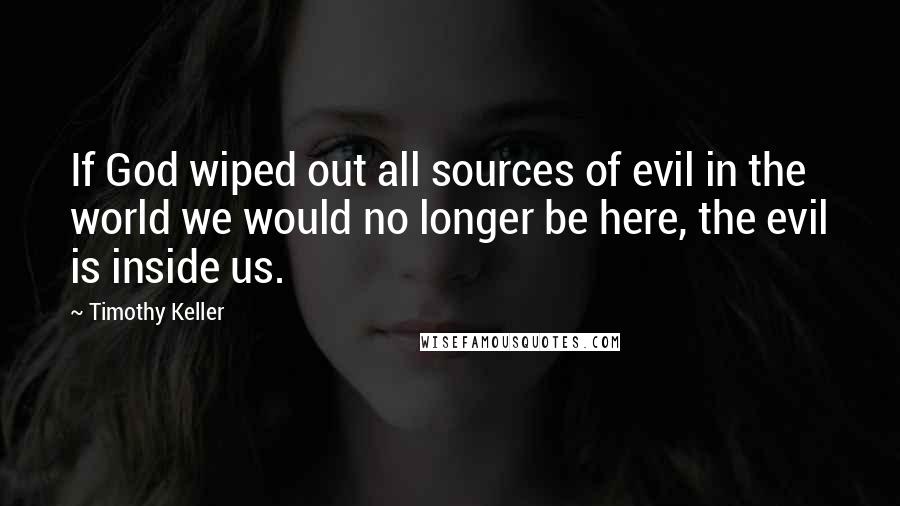 Timothy Keller Quotes: If God wiped out all sources of evil in the world we would no longer be here, the evil is inside us.