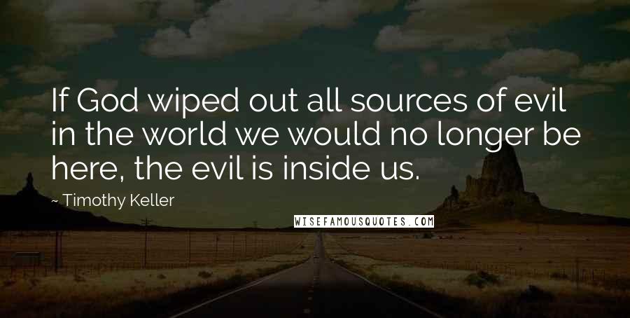 Timothy Keller Quotes: If God wiped out all sources of evil in the world we would no longer be here, the evil is inside us.