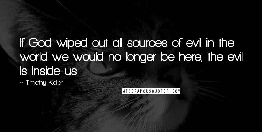 Timothy Keller Quotes: If God wiped out all sources of evil in the world we would no longer be here, the evil is inside us.