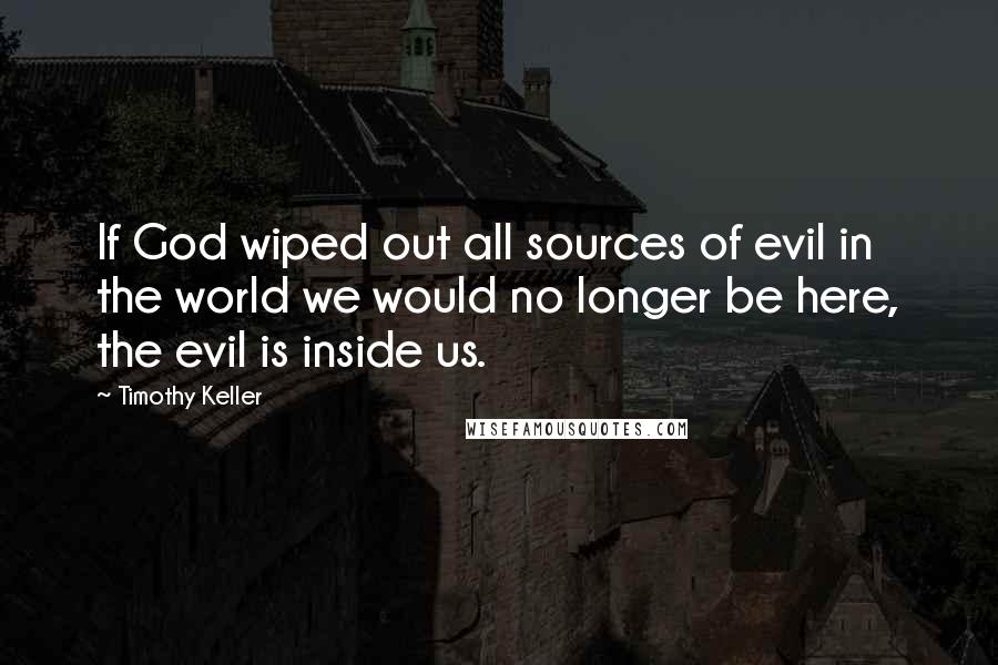 Timothy Keller Quotes: If God wiped out all sources of evil in the world we would no longer be here, the evil is inside us.