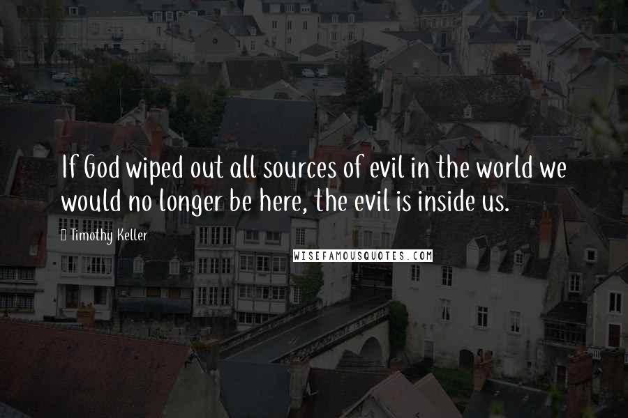 Timothy Keller Quotes: If God wiped out all sources of evil in the world we would no longer be here, the evil is inside us.