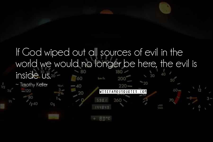 Timothy Keller Quotes: If God wiped out all sources of evil in the world we would no longer be here, the evil is inside us.