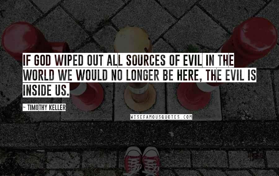 Timothy Keller Quotes: If God wiped out all sources of evil in the world we would no longer be here, the evil is inside us.