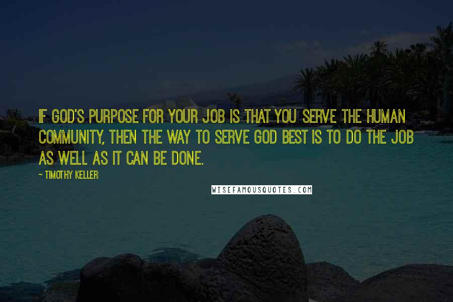 Timothy Keller Quotes: If God's purpose for your job is that you serve the human community, then the way to serve God best is to do the job as well as it can be done.