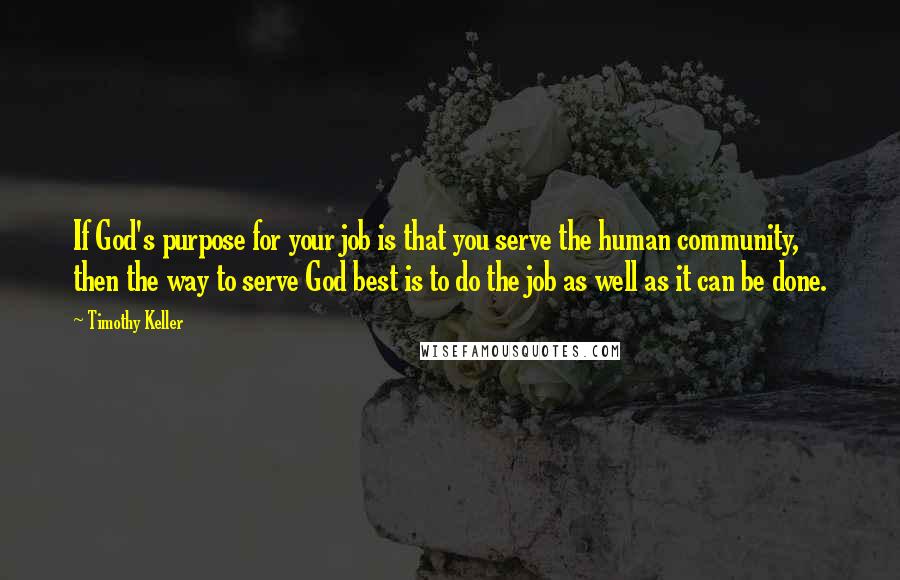 Timothy Keller Quotes: If God's purpose for your job is that you serve the human community, then the way to serve God best is to do the job as well as it can be done.