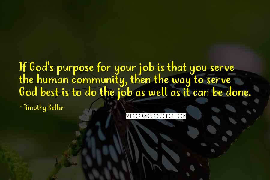 Timothy Keller Quotes: If God's purpose for your job is that you serve the human community, then the way to serve God best is to do the job as well as it can be done.