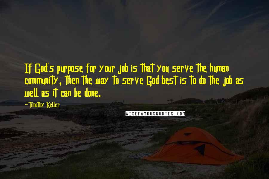 Timothy Keller Quotes: If God's purpose for your job is that you serve the human community, then the way to serve God best is to do the job as well as it can be done.