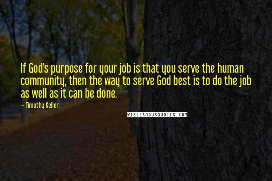 Timothy Keller Quotes: If God's purpose for your job is that you serve the human community, then the way to serve God best is to do the job as well as it can be done.